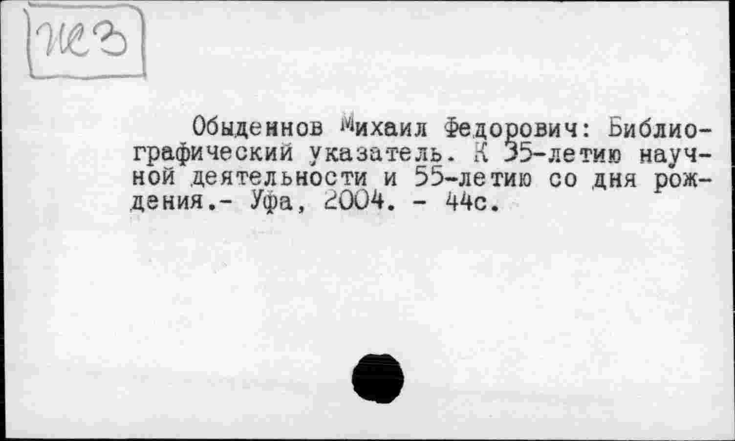 ﻿
Обыденнов Михаил Федорович: Библиографический указатель. К 35-летию научной деятельности и 55-летию со дня рождения.- Уфа, БОО4. - 44с.